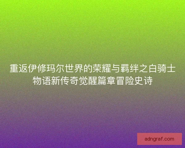 重返伊修玛尔世界的荣耀与羁绊之白骑士物语新传奇觉醒篇章冒险史诗