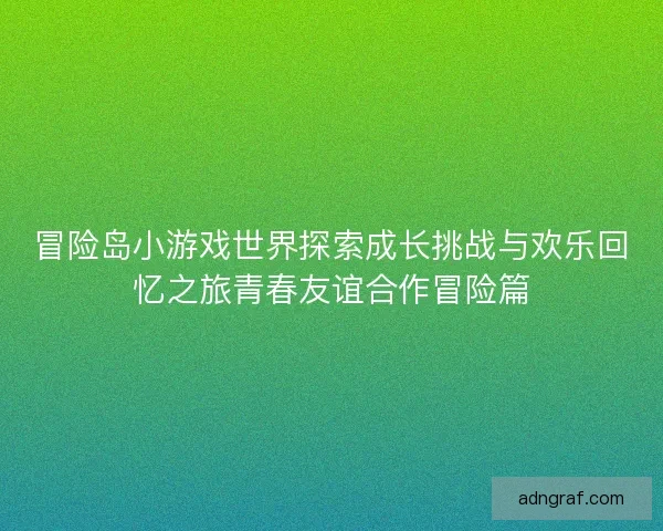 冒险岛小游戏世界探索成长挑战与欢乐回忆之旅青春友谊合作冒险篇