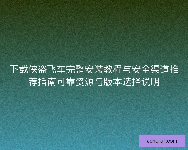 下载侠盗飞车完整安装教程与安全渠道推荐指南可靠资源与版本选择说明