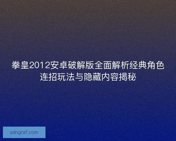 拳皇2012安卓破解版全面解析经典角色连招玩法与隐藏内容揭秘
