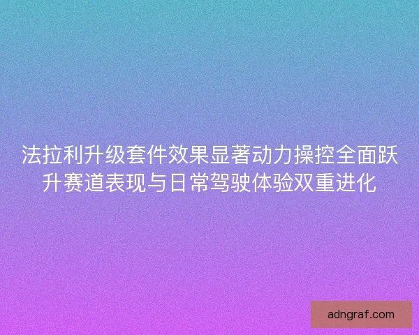 法拉利升级套件效果显著动力操控全面跃升赛道表现与日常驾驶体验双重进化